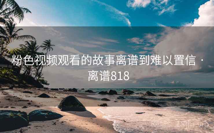 粉色视频观看的故事离谱到难以置信 · 离谱818