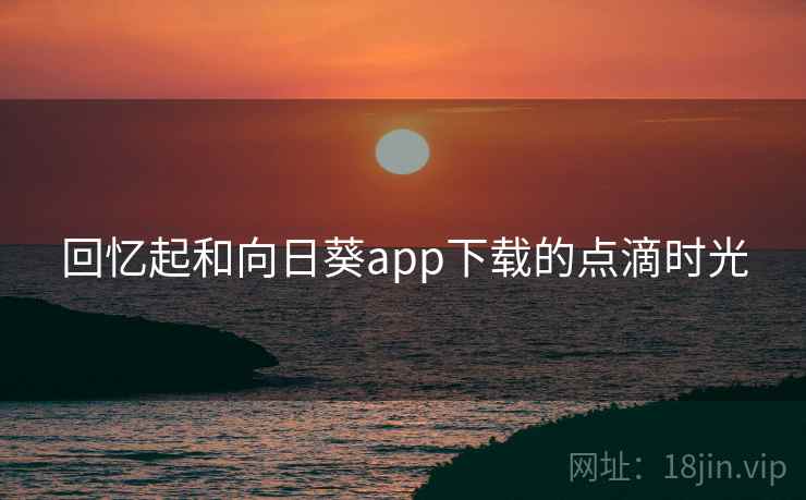 回忆起和向日葵app下载的点滴时光 回忆起和向日葵app下载的点滴时光