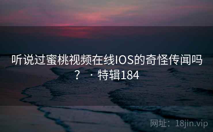 听说过蜜桃视频在线IOS的奇怪传闻吗？ · 特辑184