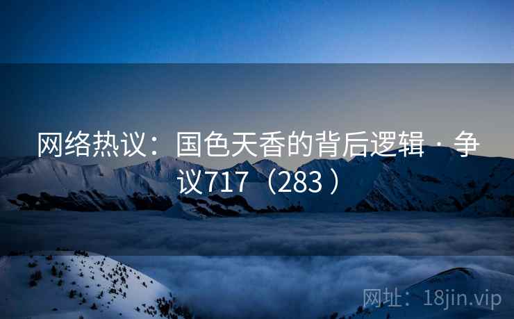 网络热议:国色天香的背后逻辑 · 争议717(283 ) 网络热议:国色天香的背后逻辑 · 争议717(283 )