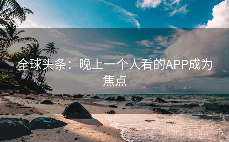 全球头条：晚上一个人看的APP成为焦点