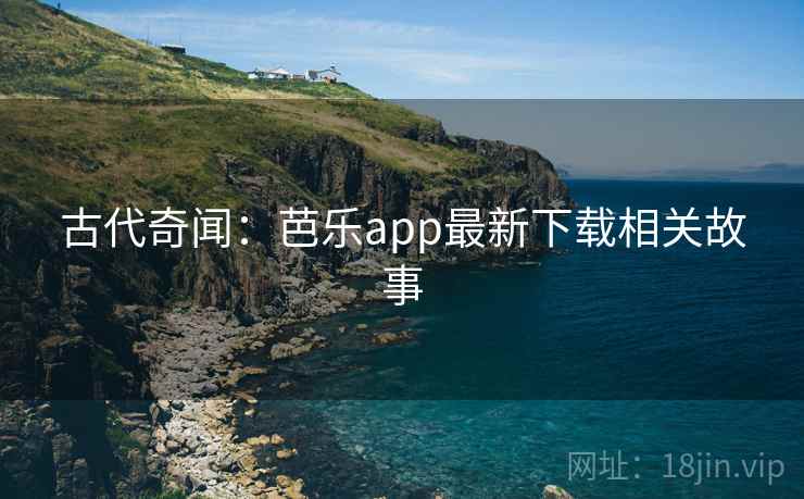 古代奇闻:芭乐app最新下载相关故事 古代奇闻:芭乐app最新下载相关故事
