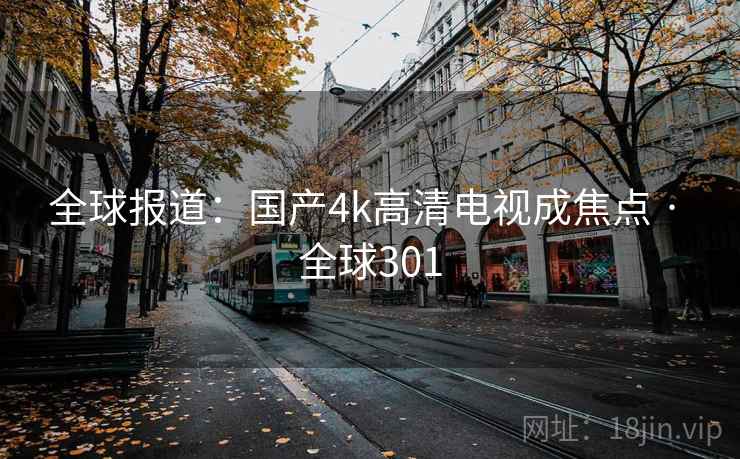 全球报道:国产4k高清电视成焦点 · 全球301 全球报道:国产4k高清电视成焦点 · 全球301