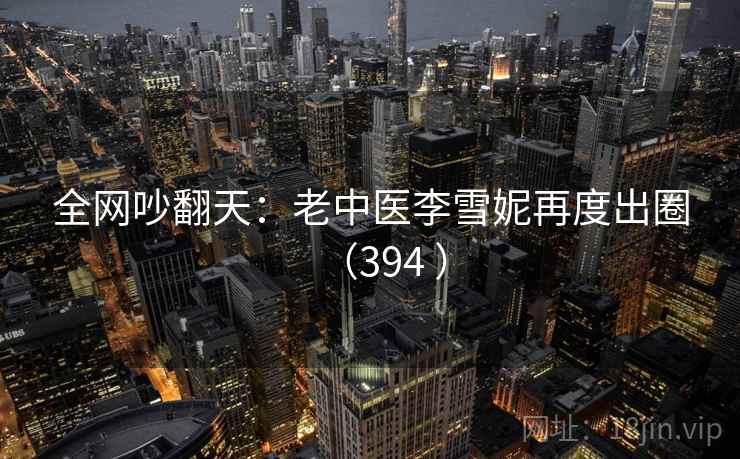 全网吵翻天:老中医李雪妮再度出圈(394 ) 全网吵翻天:老中医李雪妮再度出圈(394 )