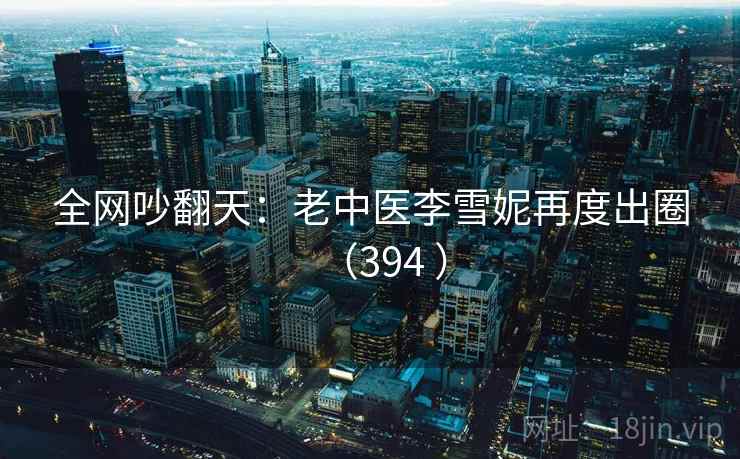 全网吵翻天:老中医李雪妮再度出圈(394 ) 全网吵翻天:老中医李雪妮再度出圈(394 )