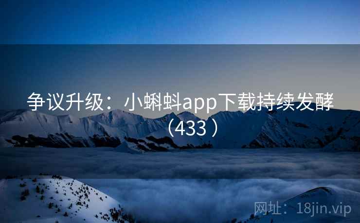 争议升级:小蝌蚪app下载持续发酵(433 ) 争议升级:小蝌蚪app下载持续发酵(433 )