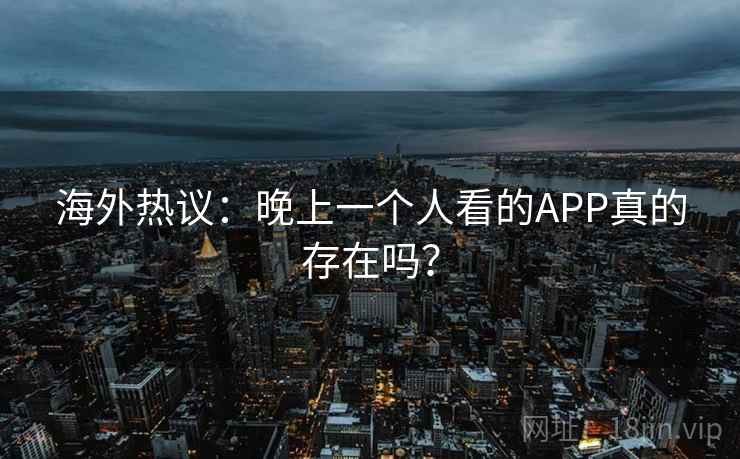 海外热议:晚上一个人看的APP真的存在吗? 海外热议:晚上一个人看的APP真的存在吗?