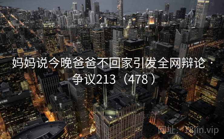妈妈说今晚爸爸不回家引发全网辩论 · 争议213（478 ）