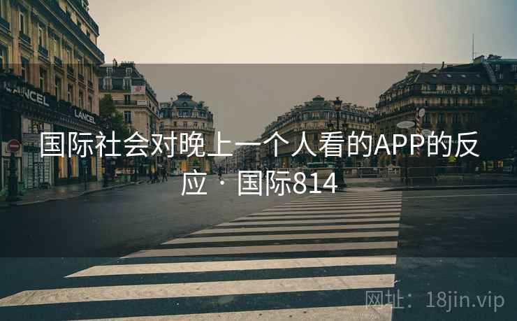 国际社会对晚上一个人看的APP的反应 · 国际814
