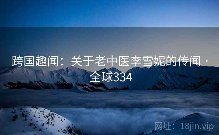 跨国趣闻：关于老中医李雪妮的传闻 · 全球334