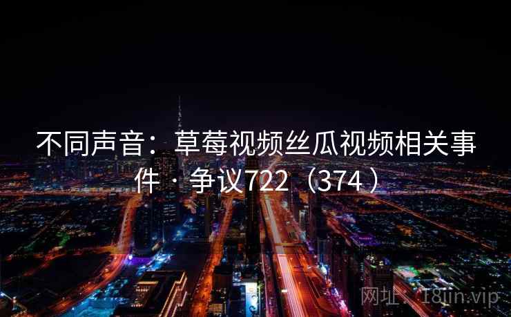 不同声音：草莓视频丝瓜视频相关事件 · 争议722（374 ）
