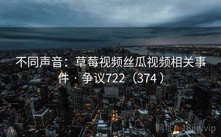 不同声音：草莓视频丝瓜视频相关事件 · 争议722（374 ）
