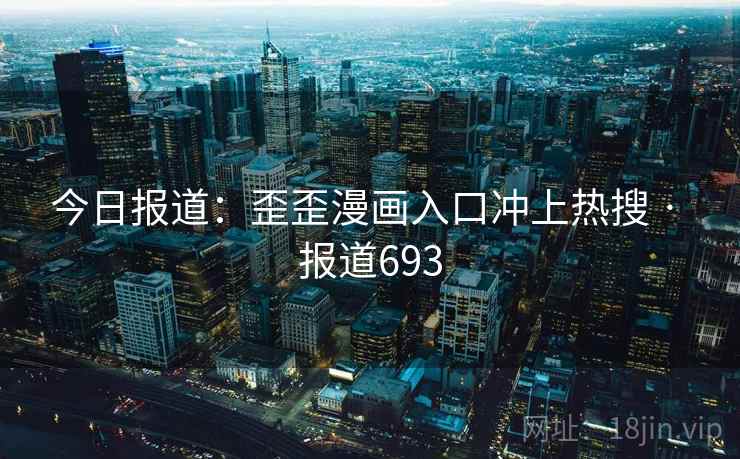 今日报道：歪歪漫画入口冲上热搜 · 报道693