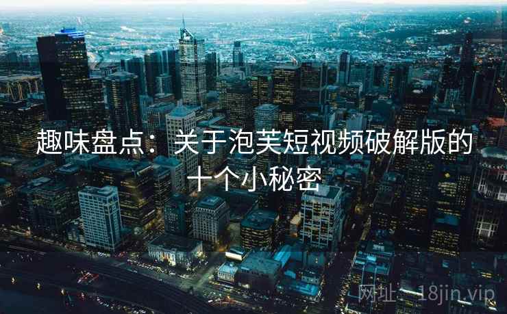 趣味盘点：关于泡芙短视频破解版的十个小秘密