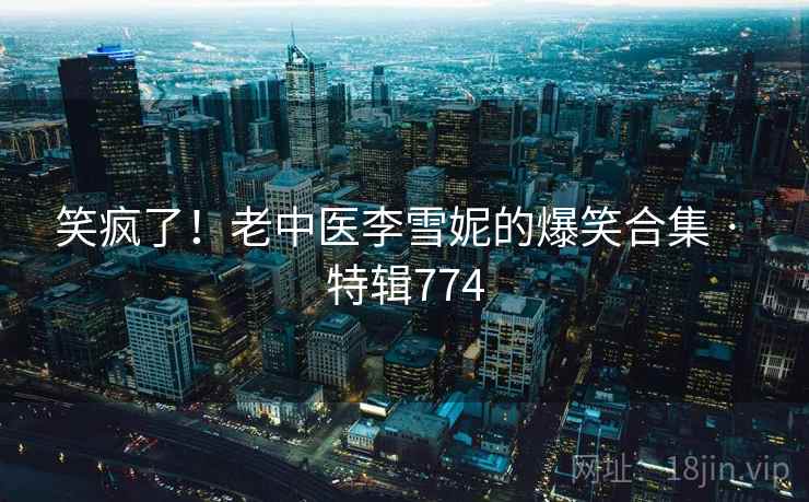 笑疯了!老中医李雪妮的爆笑合集 · 特辑774 笑疯了!老中医李雪妮的爆笑合集 · 特辑774