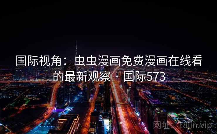 国际视角：虫虫漫画免费漫画在线看的最新观察 · 国际573