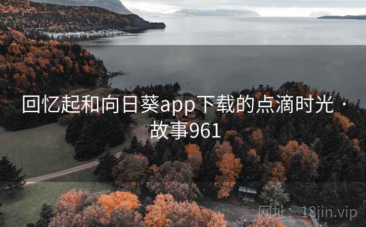 回忆起和向日葵app下载的点滴时光 · 故事961