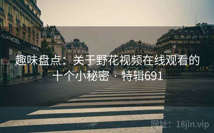 趣味盘点：关于野花视频在线观看的十个小秘密 · 特辑691