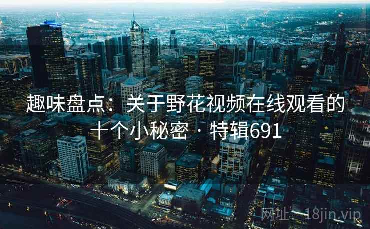 趣味盘点：关于野花视频在线观看的十个小秘密 · 特辑691