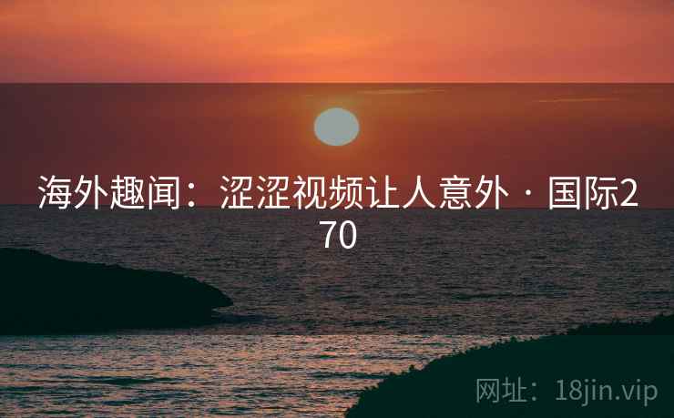 海外趣闻:涩涩视频让人意外 · 国际270 海外趣闻:涩涩视频让人意外 · 国际270