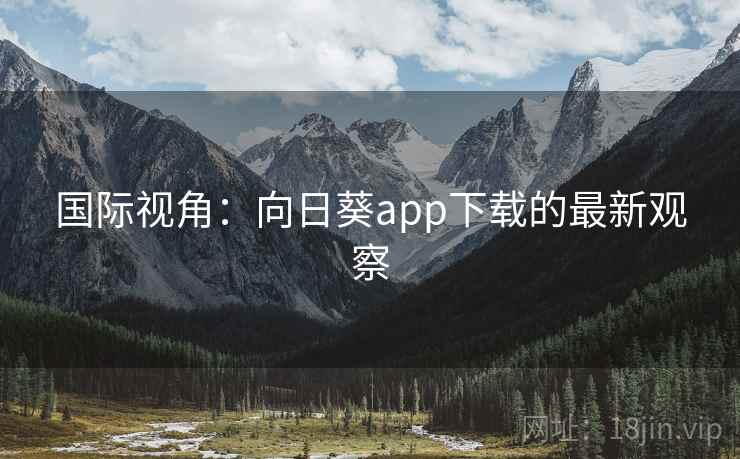 国际视角：向日葵app下载的最新观察