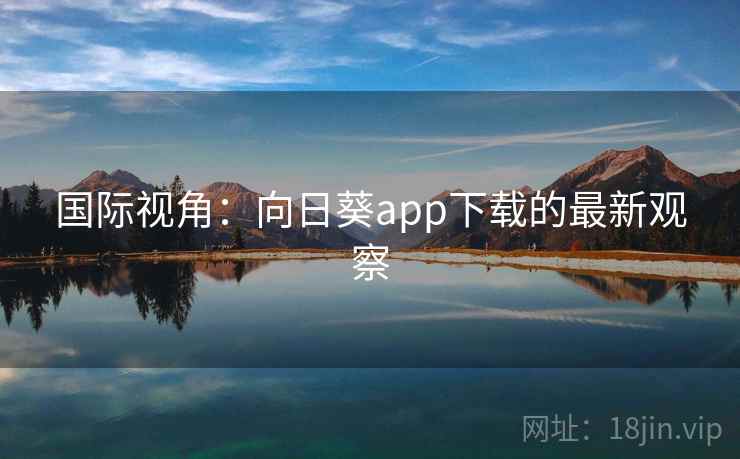 国际视角：向日葵app下载的最新观察