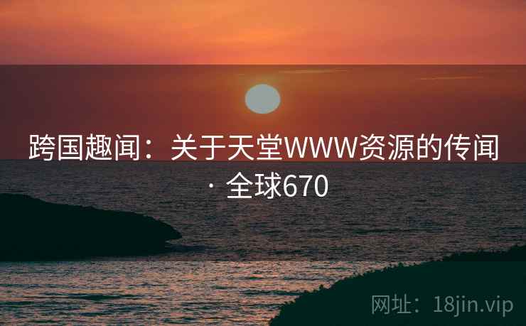 跨国趣闻：关于天堂WWW资源的传闻 · 全球670
