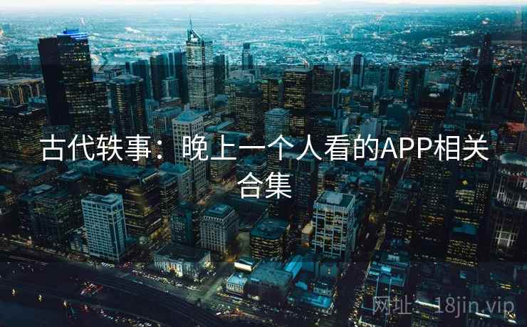 古代轶事:晚上一个人看的APP相关合集 古代轶事:晚上一个人看的APP相关合集