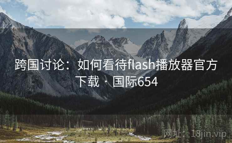 跨国讨论：如何看待flash播放器官方下载 · 国际654