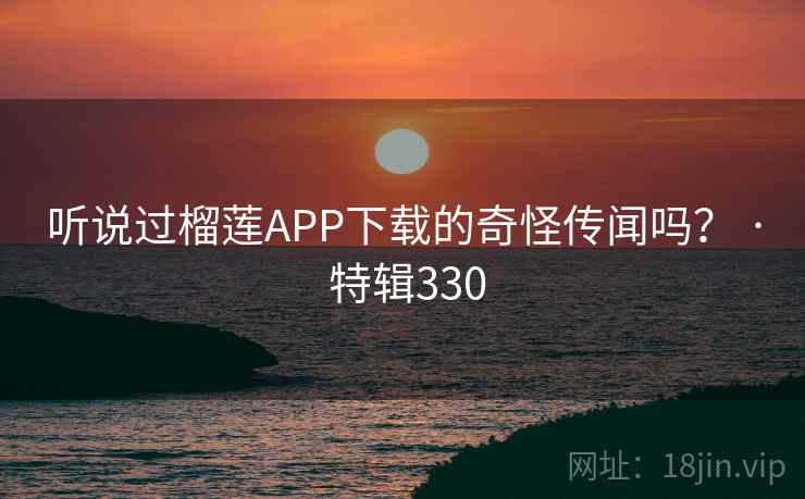 听说过榴莲APP下载的奇怪传闻吗? · 特辑330 听说过榴莲APP下载的奇怪传闻吗? · 特辑330