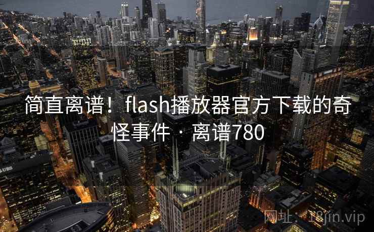 简直离谱!flash播放器官方下载的奇怪事件 · 离谱780 简直离谱!flash播放器官方下载的奇怪事件 · 离谱780