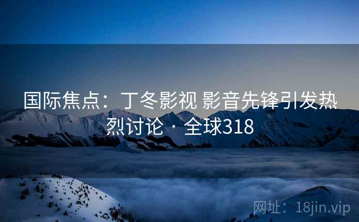 国际焦点：丁冬影视 影音先锋引发热烈讨论 · 全球318