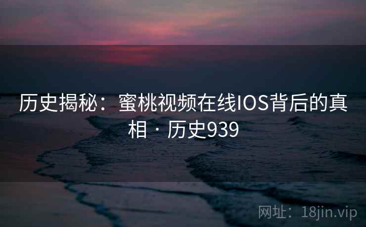 历史揭秘:蜜桃视频在线IOS背后的真相 · 历史939 历史揭秘:蜜桃视频在线IOS背后的真相 · 历史939