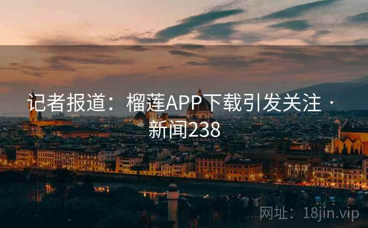 记者报道：榴莲APP下载引发关注 · 新闻238