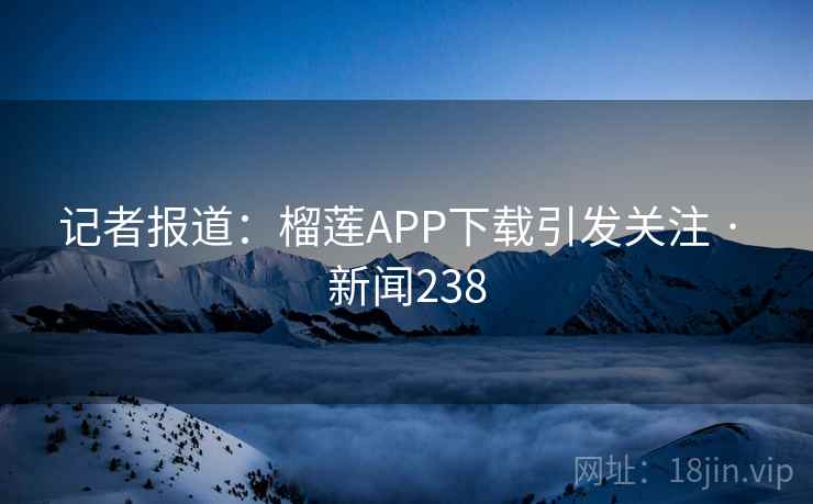 记者报道：榴莲APP下载引发关注 · 新闻238
