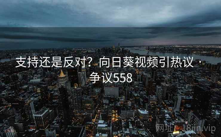 支持还是反对？向日葵视频引热议 · 争议558