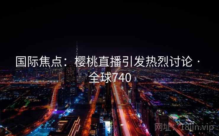 国际焦点：樱桃直播引发热烈讨论 · 全球740