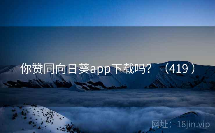 你赞同向日葵app下载吗？（419 ）