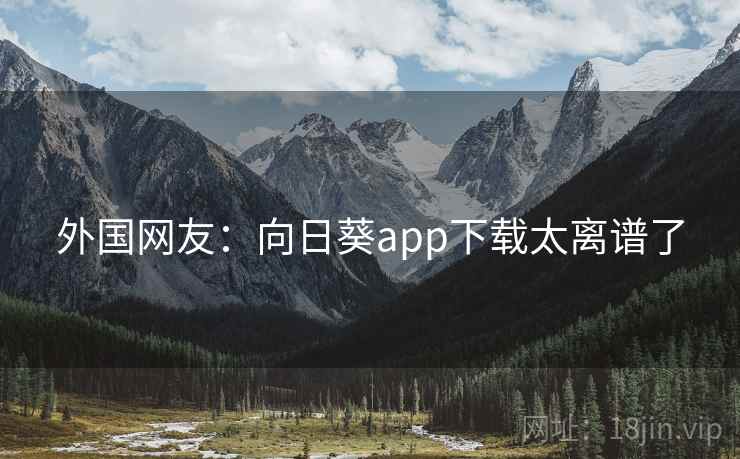 外国网友：向日葵app下载太离谱了