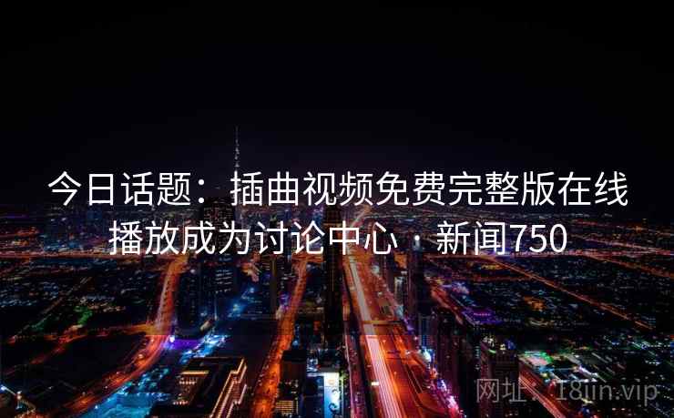 今日话题：插曲视频免费完整版在线播放成为讨论中心 · 新闻750
