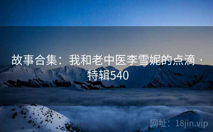 故事合集：我和老中医李雪妮的点滴 · 特辑540