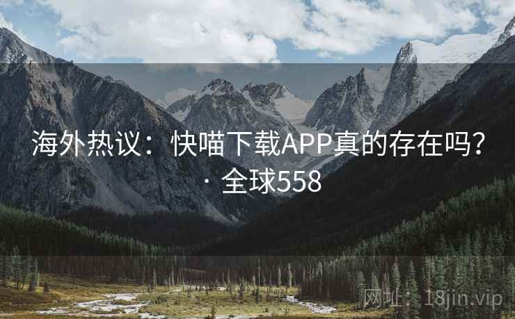 海外热议：快喵下载APP真的存在吗？ · 全球558