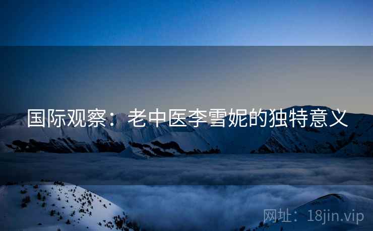 国际观察：老中医李雪妮的独特意义