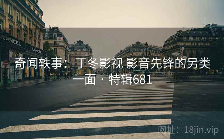 奇闻轶事：丁冬影视 影音先锋的另类一面 · 特辑681