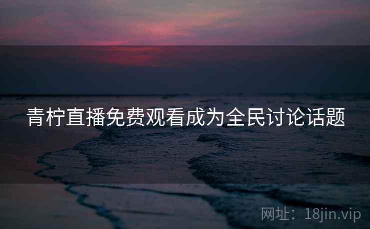 青柠直播免费观看成为全民讨论话题 青柠直播免费观看成为全民讨论话题